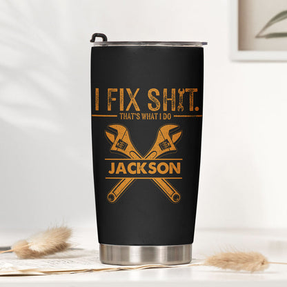 I Fix Sh!t That's What I Do - Personalized Funny Tumbler - Gifts For Men, Husband, Dad, Grandpa, Mechanic Handyman