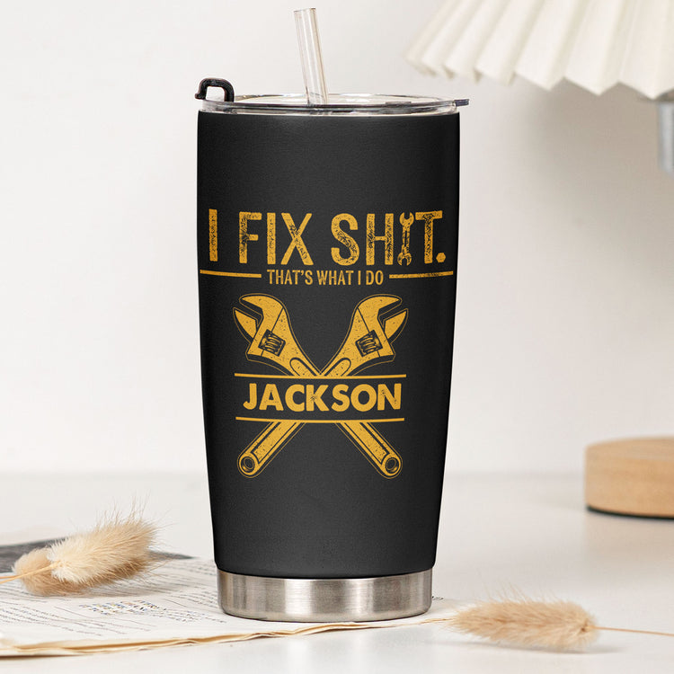 I Fix Sh!t That's What I Do - Personalized Funny Tumbler - Gifts For Men, Husband, Dad, Grandpa, Mechanic Handyman