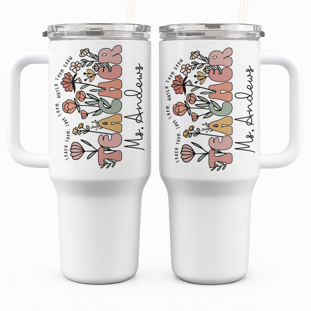 Teach Them, Love Them, Watch Them Grow - Personalized 40 Tumbler with Straw